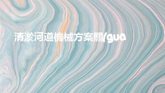 清淤河道機械方案關(guān)鍵技術(shù)揭秘：提升清淤效率的突破性方法！